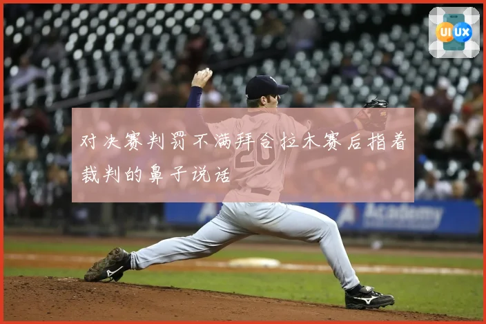 对决赛判罚不满拜合拉木赛后指着裁判的鼻子说话